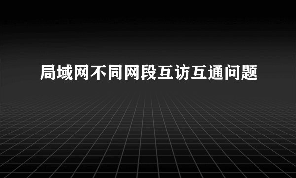 局域网不同网段互访互通问题