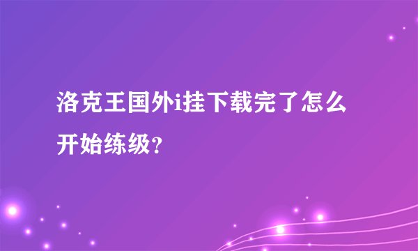 洛克王国外i挂下载完了怎么开始练级？