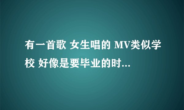 有一首歌 女生唱的 MV类似学校 好像是要毕业的时候 歌词有一句好像是过了这个夏天我就们就要分开 我只想什