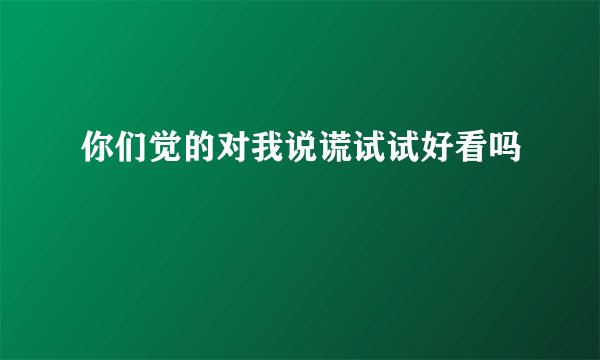你们觉的对我说谎试试好看吗