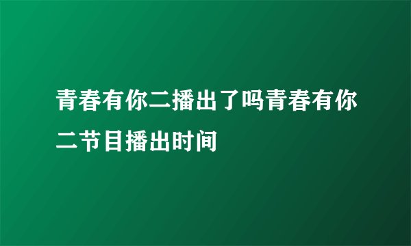 青春有你二播出了吗青春有你二节目播出时间