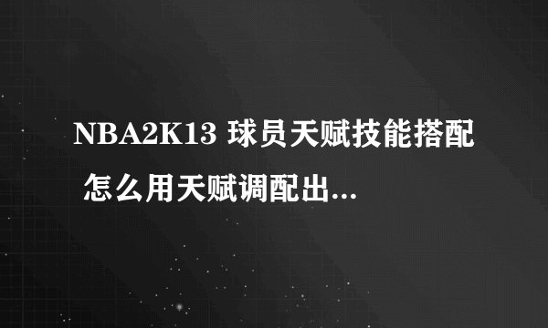 NBA2K13 球员天赋技能搭配 怎么用天赋调配出一个出色