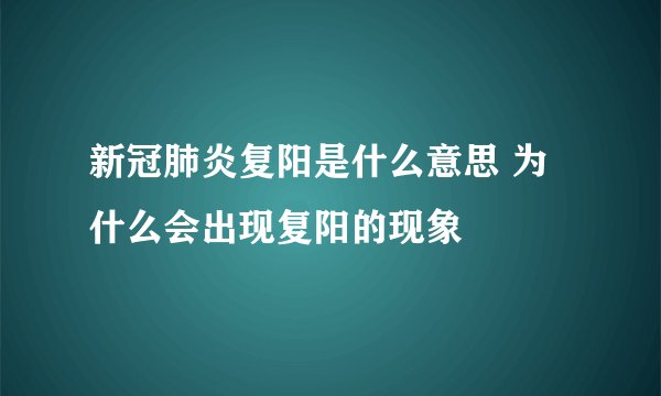 新冠肺炎复阳是什么意思 为什么会出现复阳的现象