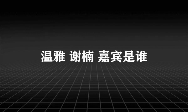 温雅 谢楠 嘉宾是谁