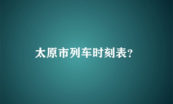 太原市列车时刻表？