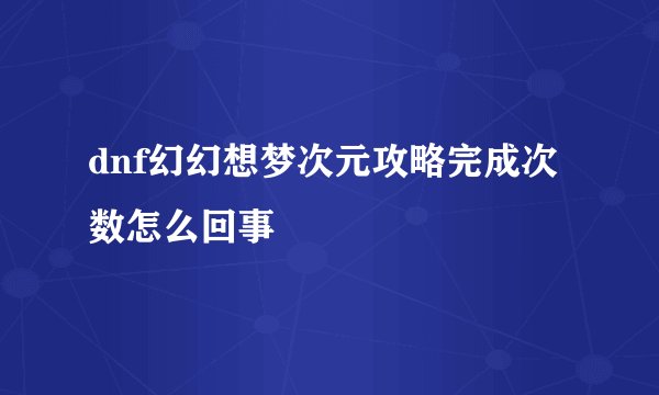 dnf幻幻想梦次元攻略完成次数怎么回事