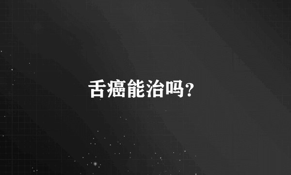 舌癌能治吗？