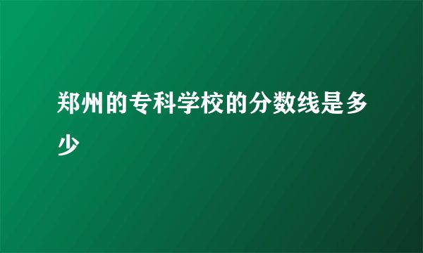 郑州的专科学校的分数线是多少