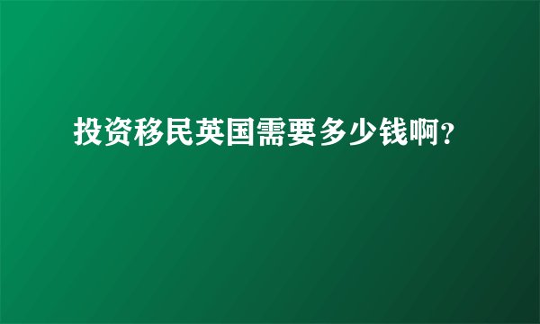 投资移民英国需要多少钱啊？