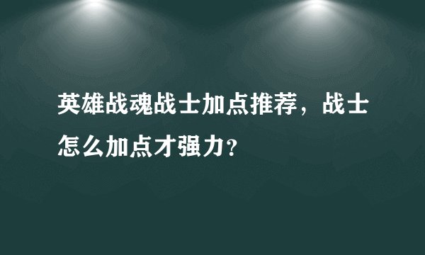 英雄战魂战士加点推荐，战士怎么加点才强力？