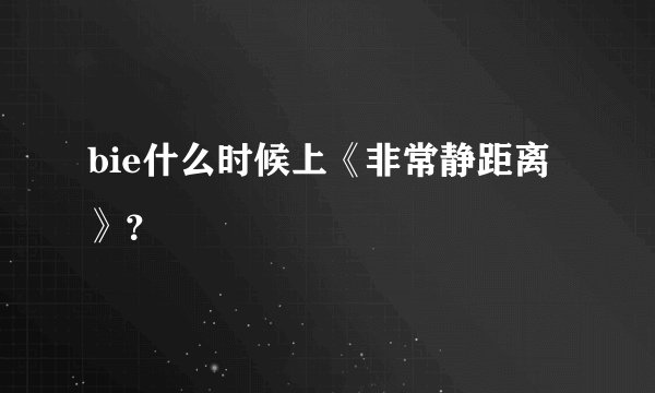 bie什么时候上《非常静距离》？