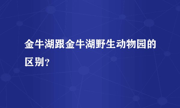 金牛湖跟金牛湖野生动物园的区别？