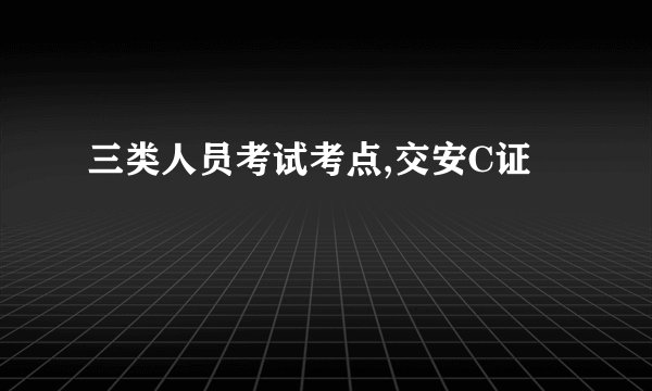 三类人员考试考点,交安C证