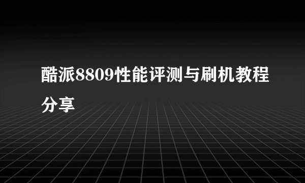酷派8809性能评测与刷机教程分享