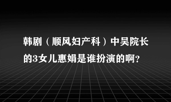韩剧（顺风妇产科）中吴院长的3女儿惠娟是谁扮演的啊？