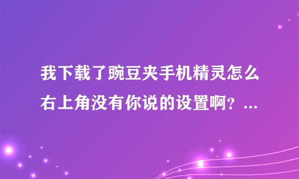 我下载了豌豆夹手机精灵怎么右上角没有你说的设置啊？就有一个登录。请问你说的是哪个版本的豌豆手机精灵