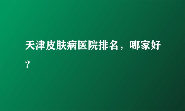 天津皮肤病医院排名，哪家好？