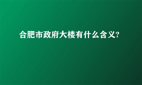 合肥市政府大楼有什么含义?