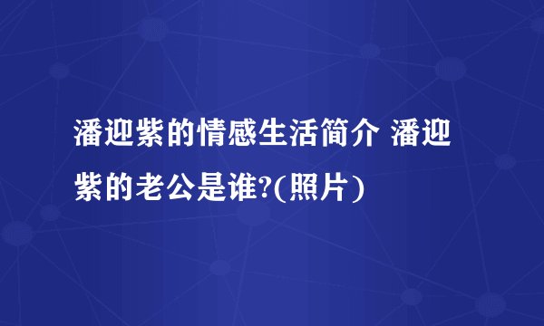 潘迎紫的情感生活简介 潘迎紫的老公是谁?(照片)