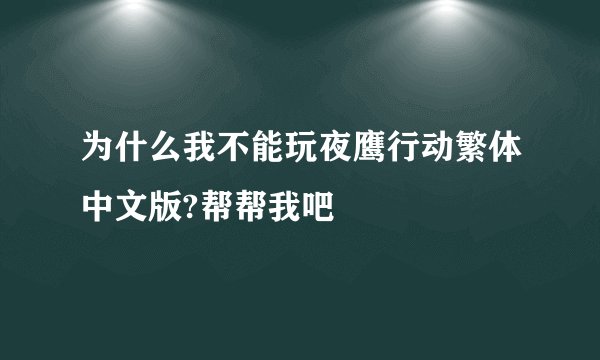 为什么我不能玩夜鹰行动繁体中文版?帮帮我吧