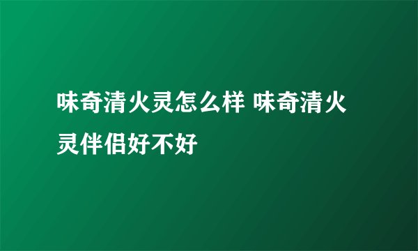 味奇清火灵怎么样 味奇清火灵伴侣好不好