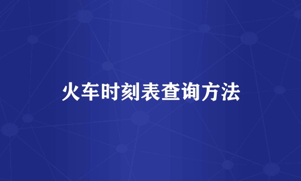 火车时刻表查询方法