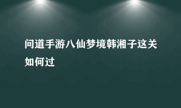 问道手游八仙梦境韩湘子这关如何过