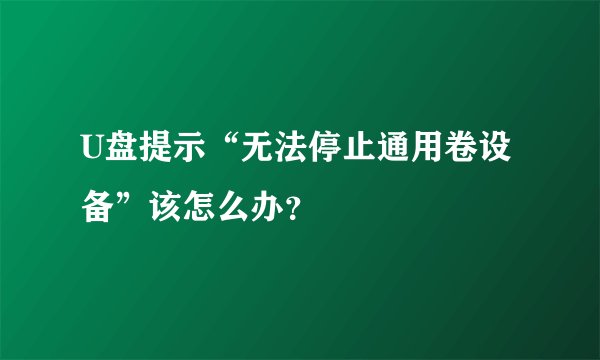 U盘提示“无法停止通用卷设备”该怎么办？