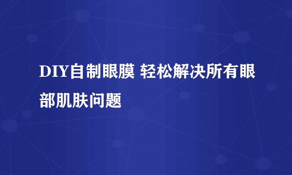 DIY自制眼膜 轻松解决所有眼部肌肤问题