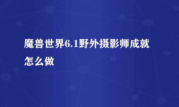魔兽世界6.1野外摄影师成就怎么做
