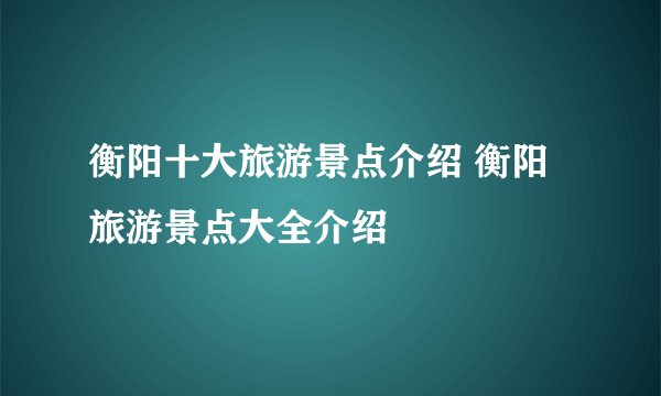 衡阳十大旅游景点介绍 衡阳旅游景点大全介绍