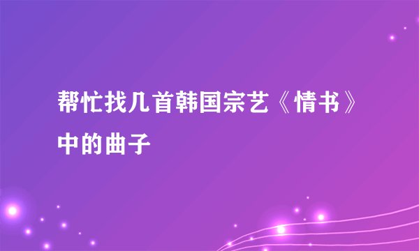 帮忙找几首韩国宗艺《情书》中的曲子