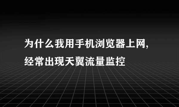 为什么我用手机浏览器上网,经常出现天翼流量监控