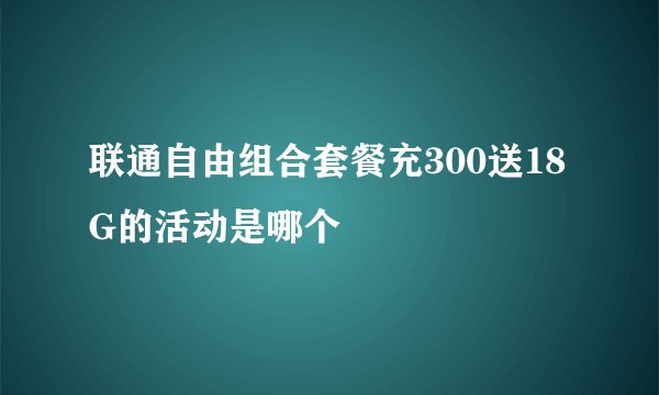 联通自由组合套餐充300送18G的活动是哪个