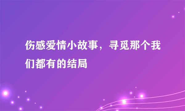 伤感爱情小故事，寻觅那个我们都有的结局