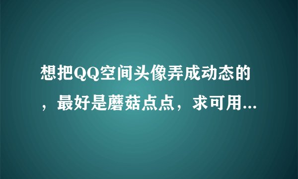 想把QQ空间头像弄成动态的,最好是蘑菇点点,求可用的gif图片