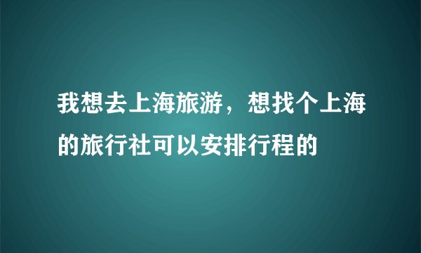 我想去上海旅游，想找个上海的旅行社可以安排行程的