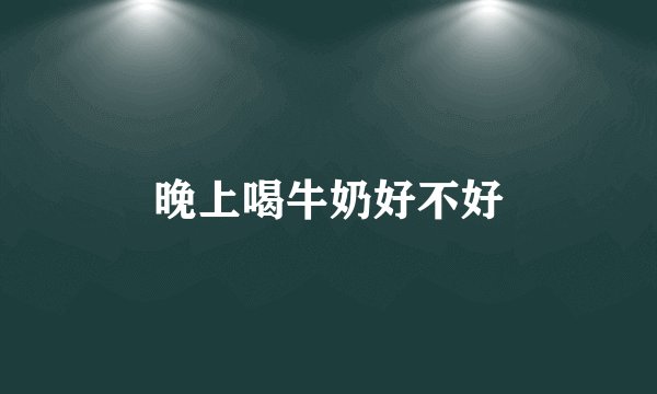 晚上喝牛奶好不好