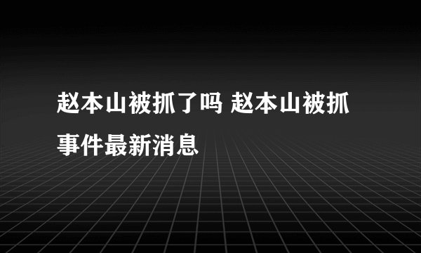 赵本山被抓了吗 赵本山被抓事件最新消息