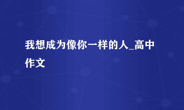 我想成为像你一样的人_高中作文