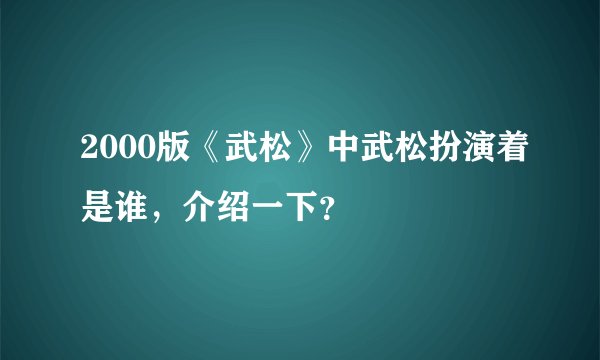 2000版《武松》中武松扮演着是谁，介绍一下？