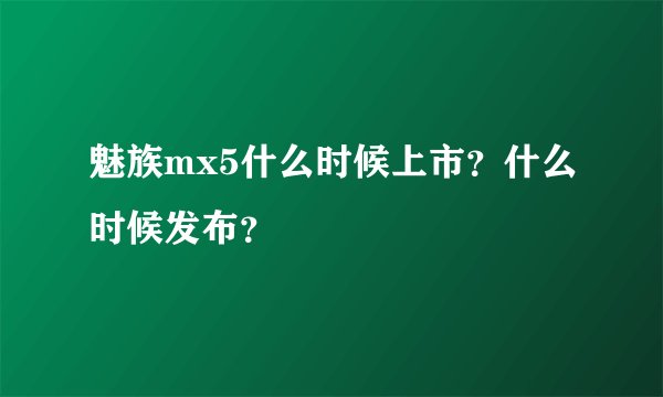 魅族mx5什么时候上市?什么时候发布?