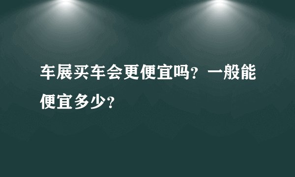 车展买车会更便宜吗？一般能便宜多少？