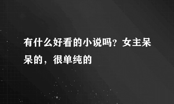有什么好看的小说吗？女主呆呆的，很单纯的