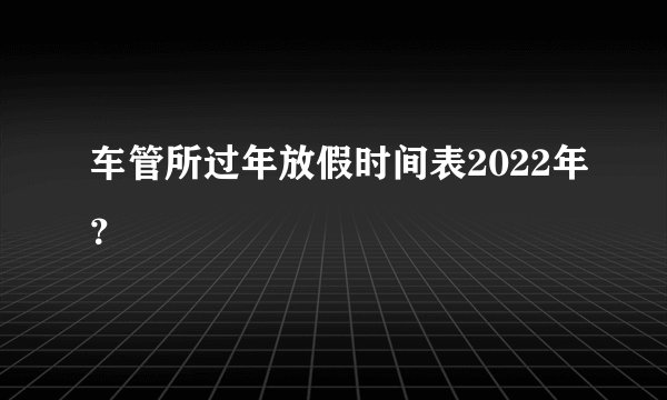 车管所过年放假时间表2022年？