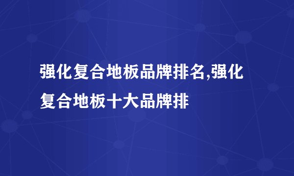 强化复合地板品牌排名,强化复合地板十大品牌排