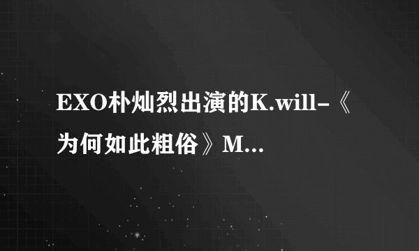 EXO朴灿烈出演的K.will-《为何如此粗俗》MV和EXO金珉硕出演的Jin-《只是你不在》MV故事情节