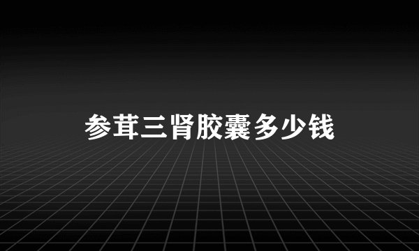参茸三肾胶囊多少钱