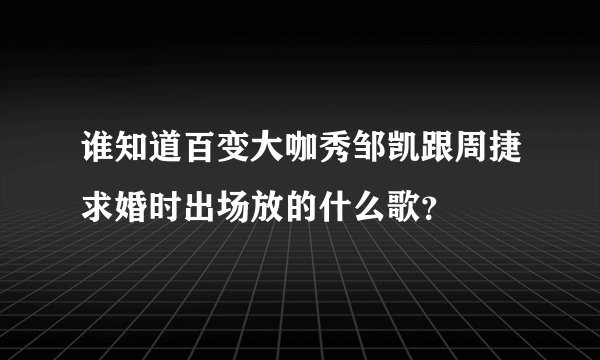 谁知道百变大咖秀邹凯跟周捷求婚时出场放的什么歌？