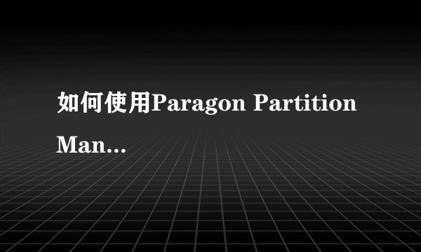 如何使用Paragon Partition Manager对电脑进行分区？